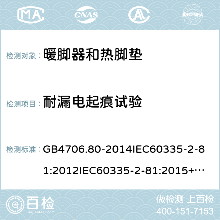 耐漏电起痕试验 家用和类似用途电器的安全暖脚器和热脚垫的特殊要求 GB4706.80-2014
IEC60335-2-81:2012
IEC60335-2-81:2015+A1:2017
EN60335-2-81:2003+A1:2007+A2:2012
AS/NZS60335.2.81:2015+A1:2017+A2:2018
SANS60335-2-81:2014(Ed.2.02)SANS60335-2-81:2016(Ed.3.00) 附录N