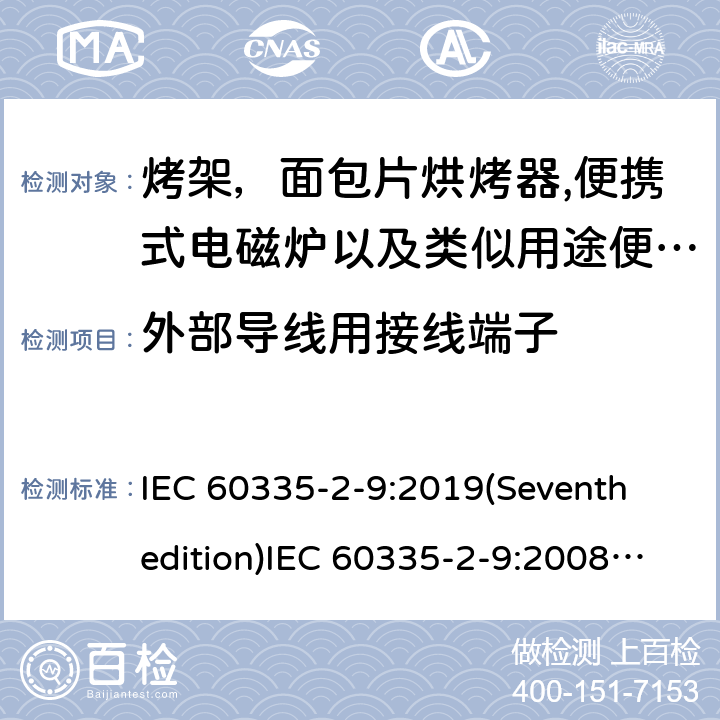 外部导线用接线端子 家用和类似用途电器的安全 烤架，面包片烘烤器以及类似用途便携式烹饪器具的特殊要求,便携式电磁炉的特殊要求 IEC 60335-2-9:2019(Seventh edition)IEC 60335-2-9:2008(Sixthedition)+A1:2012+A2:2016IEC 60335-2-9:2002(Fifthedition)+A1:2004+A2:2006EN 60335-2-9:2003+A1:2004+A2:2006+A12:2007+A13:2010 AS/NZS 60335.2.9:2020 AS/NZS 60335.2.9:2014+A1:2015+A2:2016+A3:2017GB 4706.14-2008GB 4706.29-2008 26