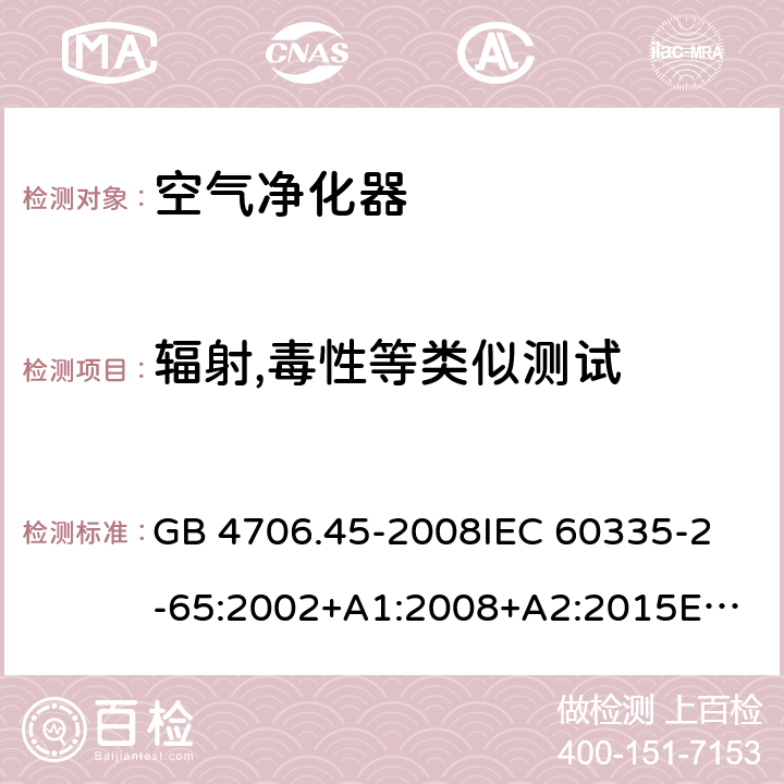 辐射,毒性等类似测试 家用和类似用途电器的安全 空气净化器的特殊要求 GB 4706.45-2008
IEC 60335-2-65:2002+A1:2008+A2:2015
EN 60335-2-65:2003+A1:2008+A11:2012
AS/NZS 60335.2.65:2015 32