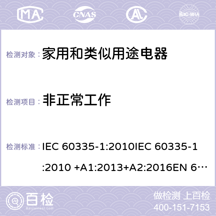 非正常工作 家用和类似用途电器 IEC 60335-1:2010IEC 60335-1:2010 +A1:2013+A2:2016EN 60335-1:2002 +A11:2004+A1:2004 +A12:2006+A2:2006+A13:2008+A14:2010+A15:2011EN 60335-1:2012EN 60335-1:2012 +A11:2014GB 4706.1-2005 19