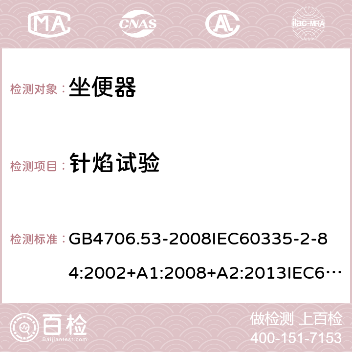 针焰试验 家用和类似用途电器的安全坐便器的特殊要求 GB4706.53-2008
IEC60335-2-84:2002+A1:2008+A2:2013IEC60335-2-84:2019
EN60335-2-84:2003+A1:2008+A2:2019
AS/NZS60335.2.84:2014
SANS60335-2-84:2014(Ed.2.02) 附录E