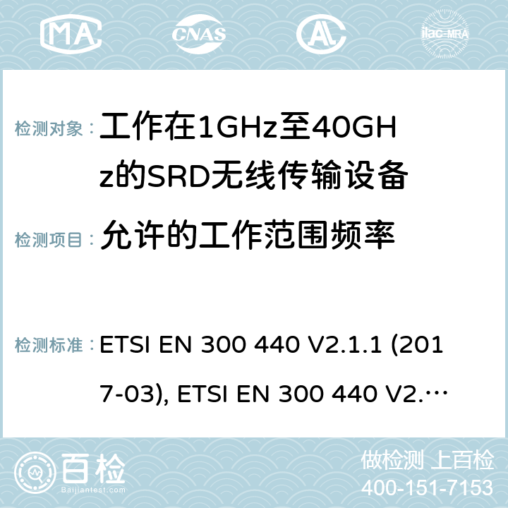 允许的工作范围频率 电磁兼容性及短距离设备(SRD); 用于1GHz至40GHz频率范围的无线电设备; 协调标准，涵盖指令2014/53/EU第3.2条的基本要求 ETSI EN 300 440 V2.1.1 (2017-03), ETSI EN 300 440 V2.2.1 (2018-07) 条款4.2.3