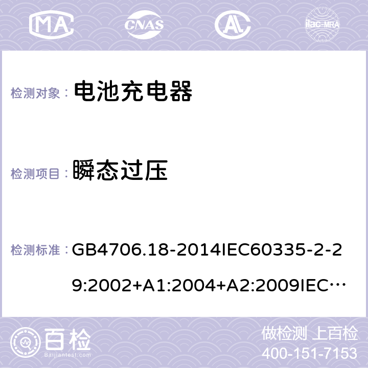 瞬态过压 家用和类似用途电器的安全电池充电器的特殊要求 GB4706.18-2014
IEC60335-2-29:2002+A1:2004+A2:2009
IEC60335-2-29:2016+A1:2019
EN60335-2-29:2004+A2:2010+A11:2018
AS/NZS60335.2.29:
2004+A1:2004+A2:2010AS/NZS60335.2.29:
2017
SANS60335-2-29:2010(Ed.3.02) 14