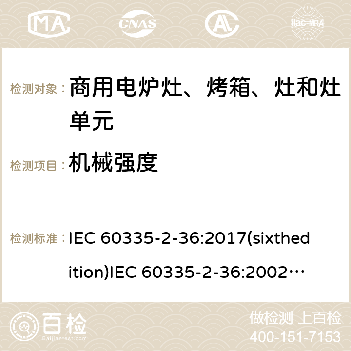 机械强度 家用和类似用途电器的安全 商用电炉灶、烤箱、灶和灶单元的特殊要求 IEC 60335-2-36:2017(sixthedition)
IEC 60335-2-36:2002(fifthedition)+A1:2004+A2:2008
EN 60335-2-36:2002+A1:2004+A2:2008+A11:2012
GB 4706.52-2008 21