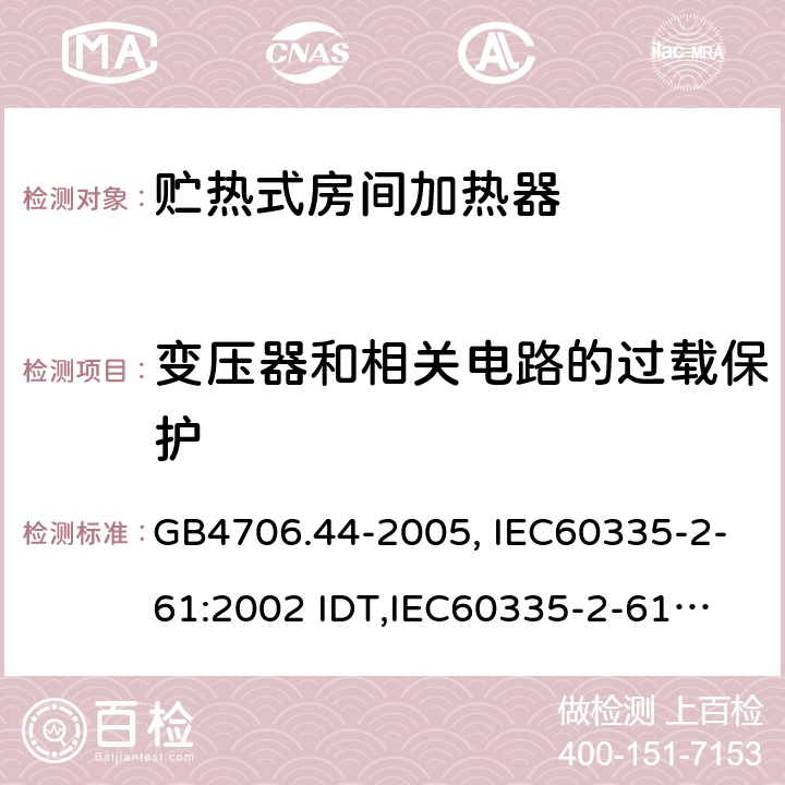 变压器和相关电路的过载保护 家用和类似用途电器的安全　贮热式室内加热器的特殊要求 GB4706.44-2005, IEC60335-2-61:2002 IDT,
IEC60335-2-61:2002+A1:2005+A2:2008,EN60335-2-61:2003+A11:2019 17