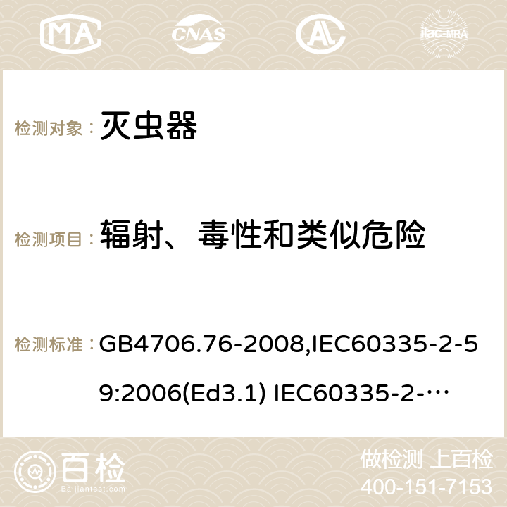 辐射、毒性和类似危险 家用和类似用途电器的安全　灭虫器的特殊要求 GB4706.76-2008,IEC60335-2-59:2006(Ed3.1) 
IEC60335-2-59:2002+A1:2006+A2:2009,
EN60335-2-59:2003+A11:2018 32