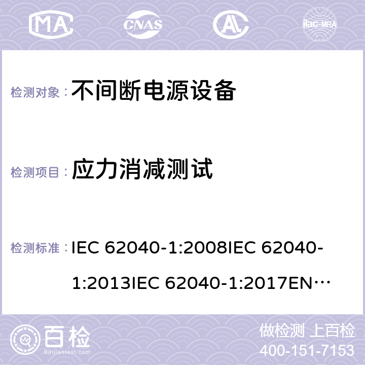应力消减测试 不间断电源设备 第1部分: UPS的一般规定和安全要求 IEC 62040-1:2008
IEC 62040-1:2013
IEC 62040-1:2017
EN 62040-1:2008+A1:2013
EN 62040-1:2019 7.3