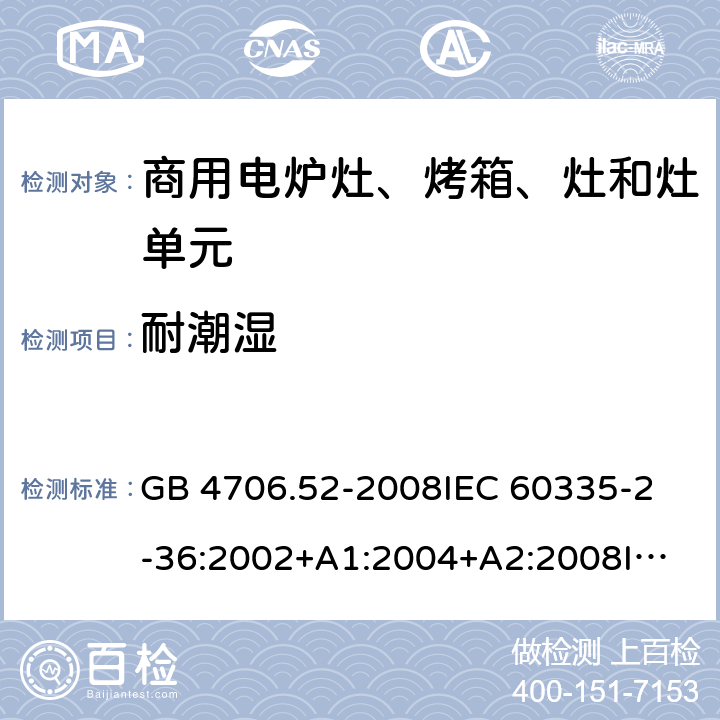 耐潮濕 家用和類似用途電器的安全 商用電爐灶、烤箱、灶和灶單元的特殊要求 GB 4706.52-2008
IEC 60335-2-36:2002+A1:2004+A2:2008
IEC 60335-2-36:2017
EN 60335-2-36:2002+A1:2004+A2:2008+A11:2012 15