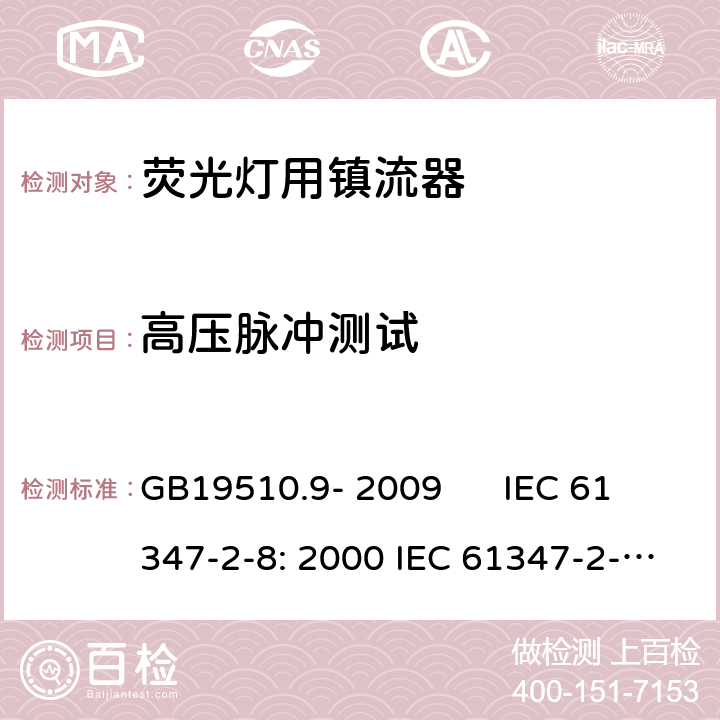 高压脉冲测试 灯的控制装置 第2-8部分：荧光灯用镇流器的特殊要求 GB19510.9- 2009 IEC 61347-2-8: 2000 IEC 61347-2-8: 2000+A1:2006 EN 61347-2-8: 2001 EN 61347-2-8: 2001+A1:2006 AS/NZS 61347.2.8: 2003 cl.15