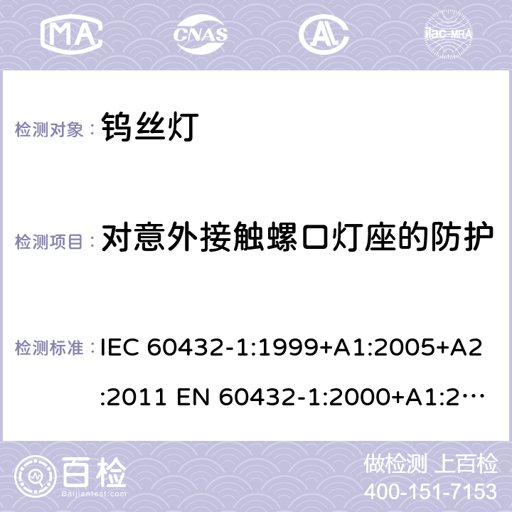 对意外接触螺口灯座的防护 白炽灯安全要求 第1部分：家庭和类似场合普通照明用钨丝灯 IEC 60432-1:1999+A1:2005+A2:2011 EN 60432-1:2000+A1:2005+A2:2012 2.3