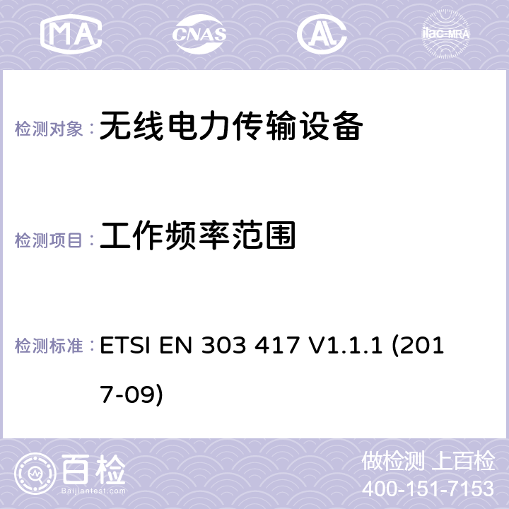 工作频率范围 无线电力传输系统，采用除射频波束以外的技术 使用频率 19 - 21 kHz,59 - 61 kHz, 79 - 90 kHz, 100 - 300 kHz,6 765 - 6 795 kHz的范围 ETSI EN 303 417 V1.1.1 (2017-09)