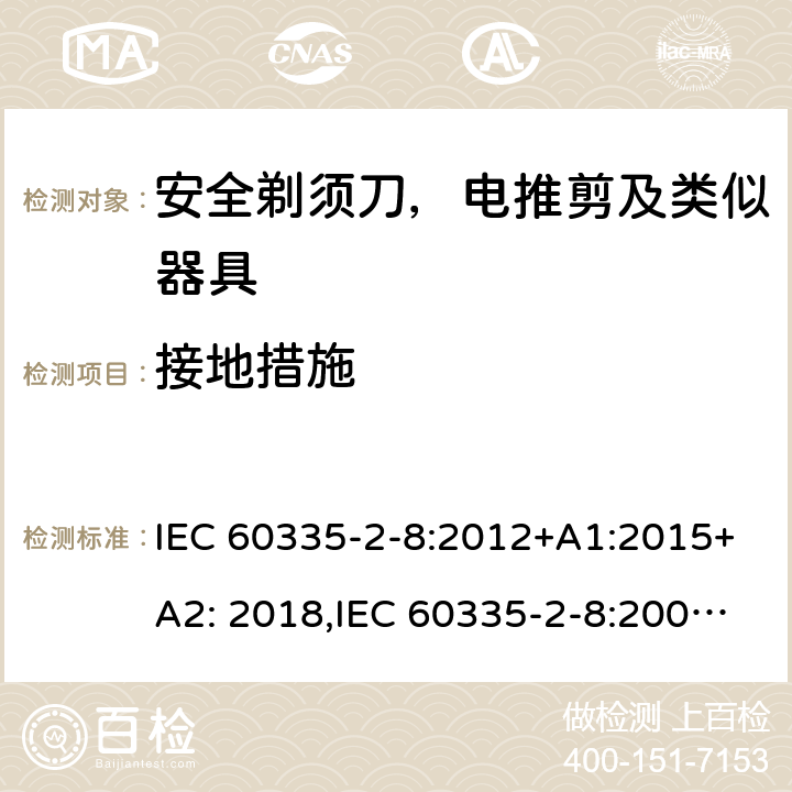 接地措施 家用和类似用途电器安全–第2-8部分:安全剃须刀，电推剪及类似器具的特殊要求 IEC 60335-2-8:2012+A1:2015+A2: 2018,IEC 60335-2-8:2002+A1:2005+A2:2008,EN60335-2-8:2015+ A1:2016,AS/NZS 60335.2.8:2013