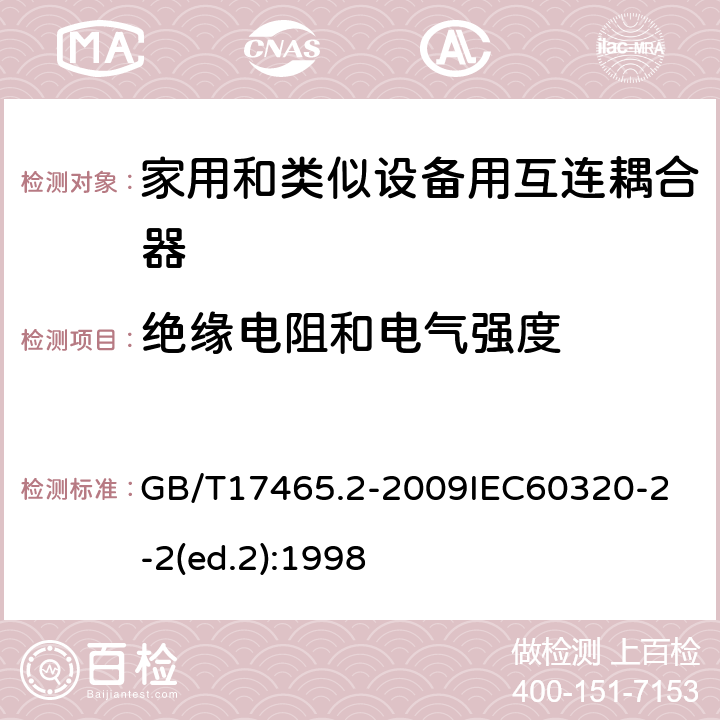 绝缘电阻和电气强度 家用和类似用途器具耦合器第2部分：家用和类似设备用互连耦合器 GB/T17465.2-2009
IEC60320-2-2(ed.2):1998 15