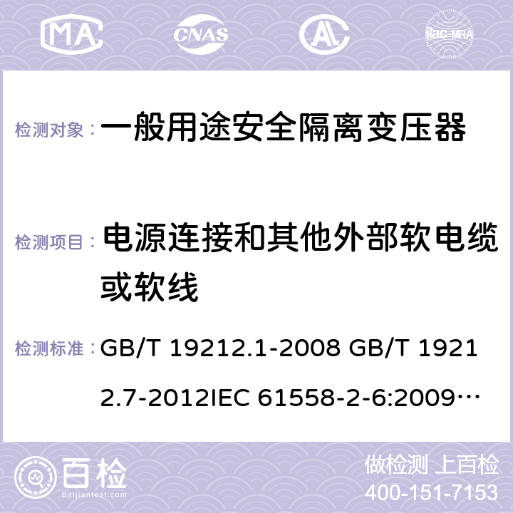 电源连接和其他外部软电缆或软线 电源电压为1100V及以下的变压器、电抗器、电源装置和类似产品的安全 第7部分：安全隔离变压器和内装安全隔离变压器的电源装置的特殊要求和试验 GB/T 19212.1-2008 GB/T 19212.7-2012IEC 61558-2-6:2009EN 61558-2-6:2009AS/NZS 61558.2.6: 2009+A1:2012 22