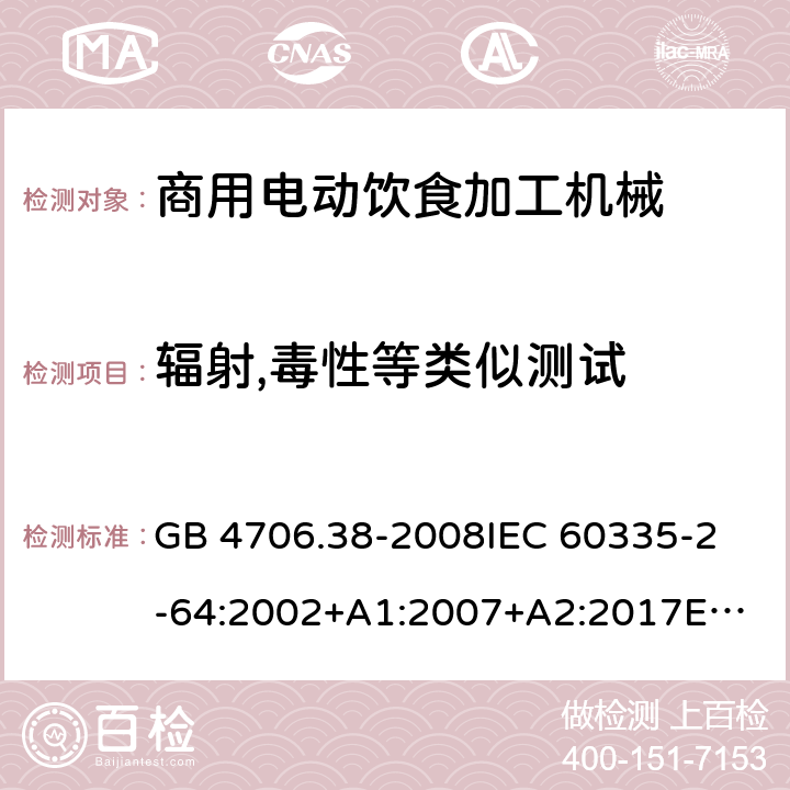 辐射,毒性等类似测试 家用和类似用途电器的安全 商用电动饮食加工机械的特殊要求 GB 4706.38-2008
IEC 60335-2-64:2002+A1:2007+A2:2017
EN 60335-2-64:2000+A1:2002
SANS 60335-2-64:2008 (Ed. 3.01) 32