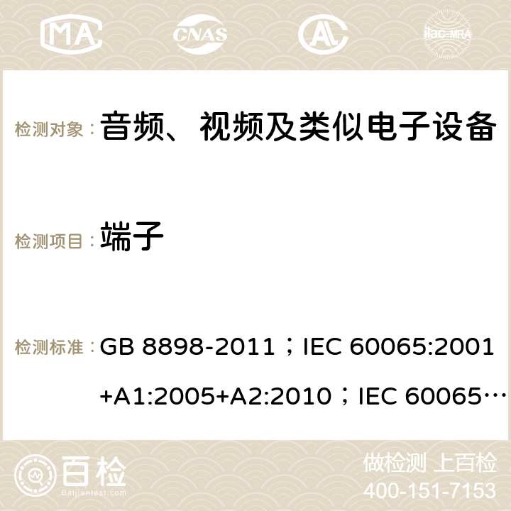 端子 音频、视频及类似电子设备 安全要求 GB 8898-2011；IEC 60065:2001+A1:2005+A2:2010；IEC 60065:2014；IEC 60065 Ed.7.2；EN 60065:2002+A1:2006+A2:2010+A11:2008+A12:2011；EN 60065:2014；EN 60065:2014+A11:2017；AS/NZS 60065:2012+A1:2015；AS/NZS 60065:2018；SANS 60065:2015 (Ed. 4.00) 15