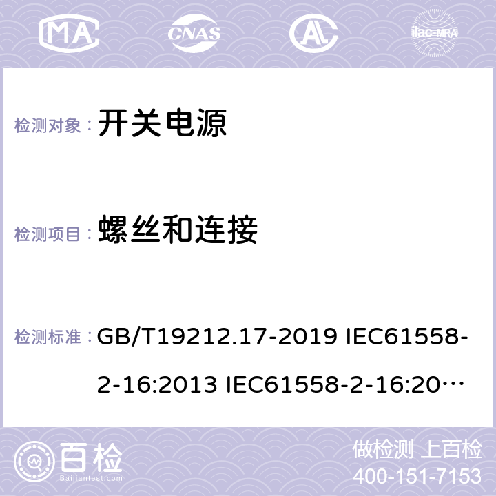 螺丝和连接 电源电压为1100V及以下的变压器、电抗器、电源装置和类似产品的安全 第17部分：开关型电源装置和开关型电源装置用变压器的特殊要求和试验 GB/T19212.17-2019 IEC61558-2-16:2013 IEC61558-2-16:2009+A1:2013 EN 61558-2-16:2009+A1:2013 AS/NZS 61558.2.16:2010+A1:2010+A2:2012+A3:2014 BS EN 61558-2-16:2009+A1:2013 25