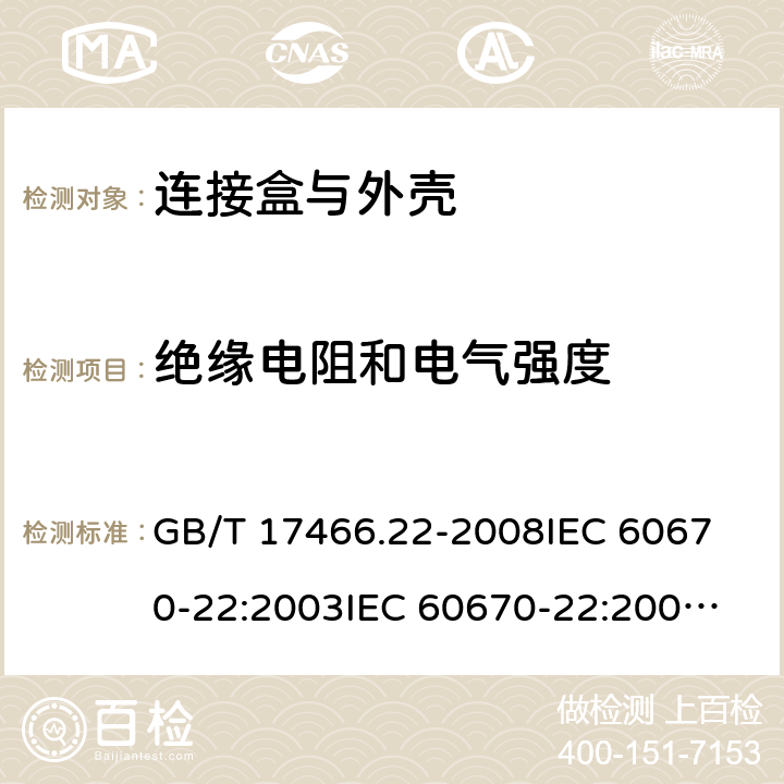 绝缘电阻和电气强度 家用和类似用途固定式电气装置的电器附件安装盒和外壳 第22部分:连接盒与外壳的特殊要求 GB/T 17466.22-2008
IEC 60670-22:2003
IEC 60670-22:2003+A1:2015
EN 60670-22:2006 14