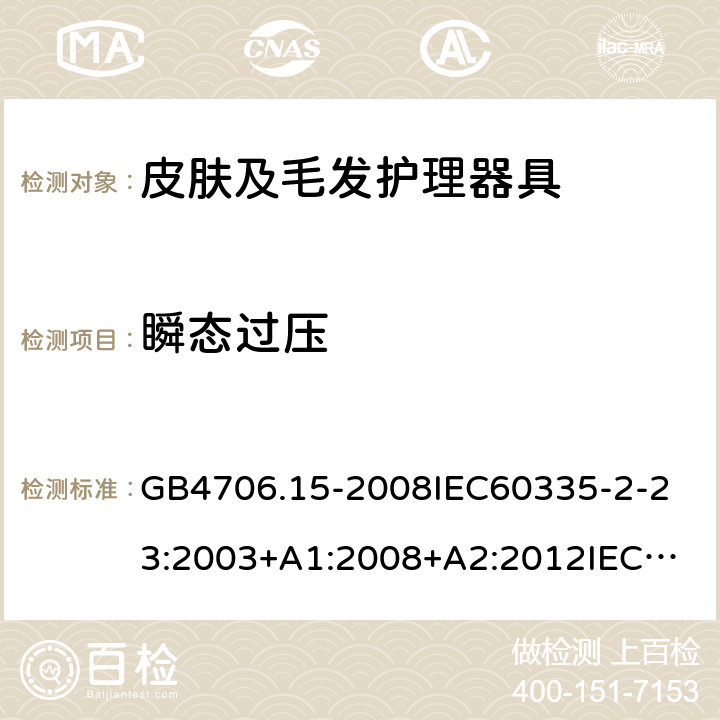 瞬态过压 家用和类似用途电器的安全皮肤及毛发护理器具的特殊要求 GB4706.15-2008
IEC60335-2-23:2003+A1:2008+A2:2012
IEC60335-2-23:2016+A1:2019
EN60335-2-23:2003+A1:2008+A11:2010+AC:2012+A2:2015
AS/NZS60335.2.23:2012+A1:2015AS/NZS60335.2.23:2017
SANS60335-2-23:2013(Ed.3.02)SANS60335-2-23:2019(Ed.4.00) 14