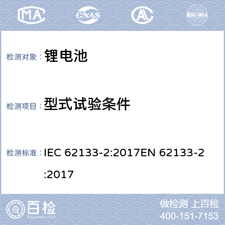 型式试验条件 含碱性或其它非酸性电解液的二次单体电池和电池组：便携式密封二次单体电池及应用于便携式设备中由它们制造的电池（组）的安全要求 第二部分：锂系 IEC 62133-2:2017
EN 62133-2:2017 6