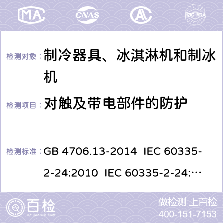 对触及带电部件的防护 家用和类似用途电器的安全 制冷器具、冰淇淋机和制冰机的特殊要求 GB 4706.13-2014 IEC 60335-2-24:2010 IEC 60335-2-24:2010+A1:2012+A2:2017 IEC 60335-2-24:2020 EN 60335-2-24:2010+A1:2019+A11:2020 8