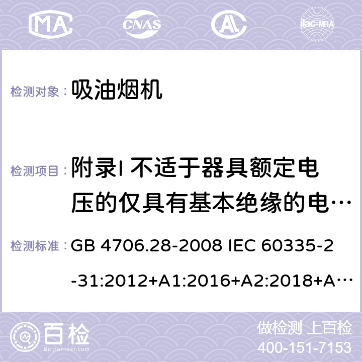 附录I 不适于器具额定电压的仅具有基本绝缘的电动机 家用和类似用途电器的安全 吸油烟机的特殊要求 GB 4706.28-2008 IEC 60335-2-31:2012+A1:2016+A2:2018+A2:2018 EN 60335-2-31:2014 AS/NZS 60335.2.31:2013+A1:2015+A2:2017+A3:2019+A4:2020