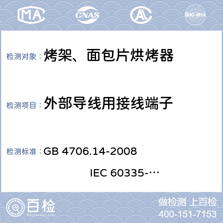 外部导线用接线端子 家用和类似用途电器的安全 烤架、面包片烘烤器及类似用途便携式烹饪器具的特殊要求 GB 4706.14-2008 
IEC 60335-2-9:2002+A1:2004+A2:2006 
IEC 60335-2-9:2008+A1:2012+A2:2016
IEC 60335-2-9:2019 
EN 60335-2-9:2003+A1:2004+A2:2006+A12:2007+A13:2010
AS/NZS 60335.2.9:2009+A1:2011 
AS/NZS 60335.2.9:2014+A1:2015+A2:2016+A3:2017
AS/NZS 60335.2.9:2020 26