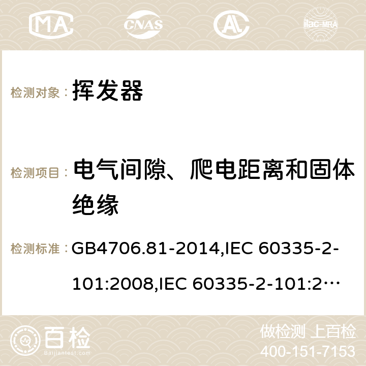 电气间隙、爬电距离和固体绝缘 家用和类似用途电器的安全　挥发器的特殊要求 GB4706.81-2014,IEC 60335-2-101:2008,IEC 60335-2-101:2002 +A1:2008+A2:2014,EN60335-2-101:2002+A2:2014 29