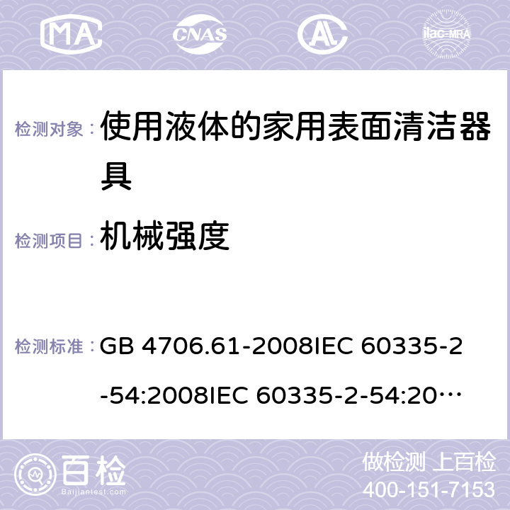 機(jī)械強(qiáng)度 家用和類似用途電器的安全 使用液體或蒸汽的家用表面清潔器具的特殊要求 GB 4706.61-2008
IEC 60335-2-54:2008
IEC 60335-2-54:2008+A1:2015+A2:2019
EN 60335-2-54:2008+A11:2012+AC:2015+A1:2015
AS/NZS 60335.2.54:2010 21