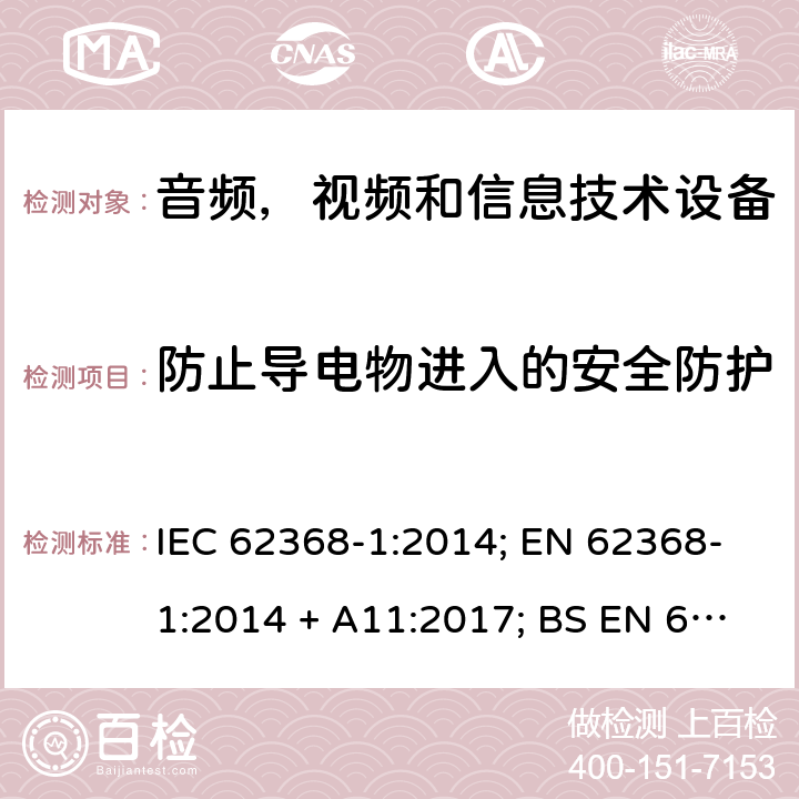 防止导电物进入的安全防护 音频、视频、信息和通信技术设备第1 部分：安全要求 IEC 62368-1:2014; EN 62368-1:2014 + A11:2017; BS EN 62368-1:2014+A11:2017;UL 62368-1:2014; CAN/CSA-C22.2 No. 62368-1-14; AS/NZS 62368.1: 2018; IEC62368-1:2018; EN IEC 62368-1:2020+A11:2020; BS EN IEC 62368-1:2020+A11:2020;CSA C22.2 No. 62368-1:19;UL 62368-1:2019； Annex P