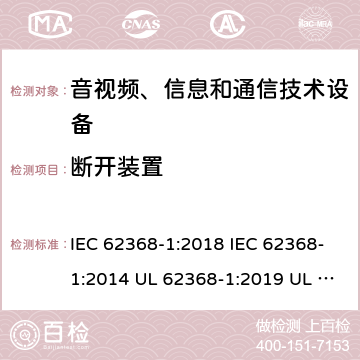 断开装置 音频/视频、信息技术和通信技术设备 第1 部分：安全要求 IEC 62368-1:2018 IEC 62368-1:2014 UL 62368-1:2019 UL 62368-1:2014 CAN/CSA C22.2 No. 62368-1-19 Third Edition CAN/CSA C22.2 No. 62368-1-14 Second Edition EN IEC 62368-1:2020+A11:2020 EN 62368-1:2014+A11:2017 BS EN 62368-1:2020+A11:2020 附录L