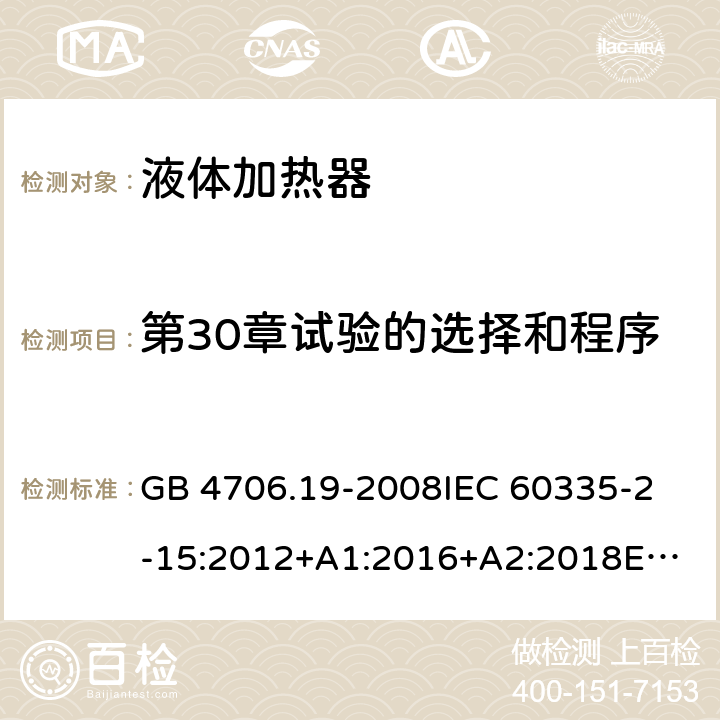 第30章试验的选择和程序 家用和类似用途电器的安全 液体加热器的特殊要求 GB 4706.19-2008
IEC 60335-2-15:2012+A1:2016+A2:2018
EN 60335-2-15:2016+A11:2018
AS/NZS 60335.2.15:2002 +A1:2003+A2:2003+A3:2006+A4:2009
AS/NZS 60335.2.15:2013+A1:2016+A2:2017+A3:2018+A4:2019
AS/NZS 60335.2.15:2019 附录O