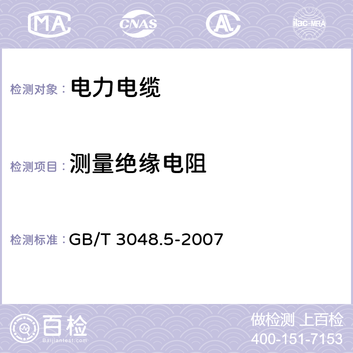 测量绝缘电阻 电线电缆电性能试验方法 第5部分：绝缘电阻试验 GB/T 3048.5-2007 6.1；6.2；6.3, 6.4； 6.5；6.6； 6.7； 7.1； 7.2； 7.3；7.4