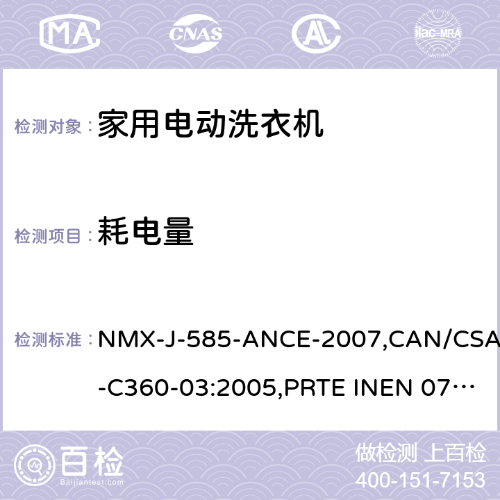 耗电量 CAN/CSA-C 360-03:2005 家用和类似电器-家用洗衣机的能源性能、耗水量和容量的试验方法 NMX-J-585-ANCE-2007,CAN/CSA-C360-03:2005,PRTE INEN 077 (1R),NOM-005-ENER-2012,NTC 5913:2012,NMX-J-585-ANCE-2014,NOM-005-ENER-2016, NTE INEN 2659:2013，RTE INEN 077:2013 11