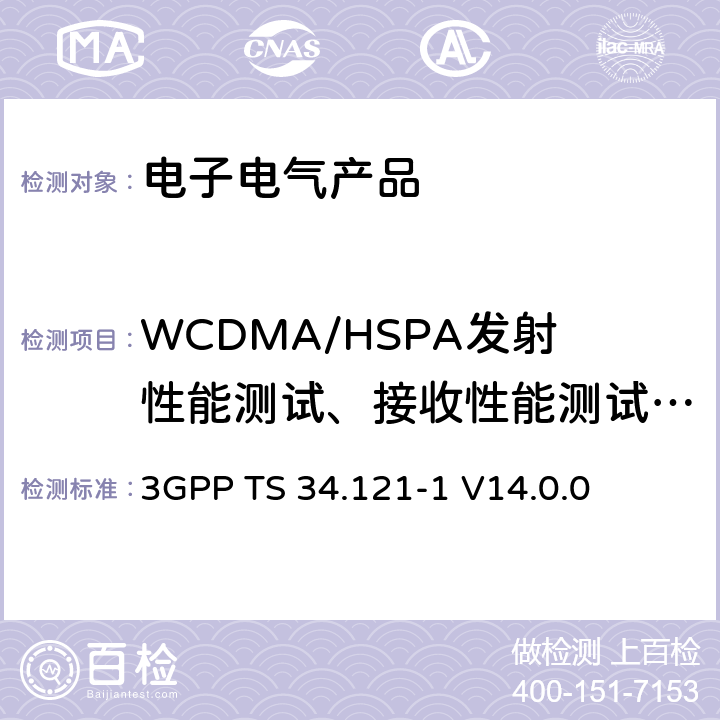 WCDMA/HSPA发射性能测试、接收性能测试、WCDMA性能要求测试、HSDPA性能测试、E-DCH性能测试 第三代合作伙伴计划; 用户设备 (UE) 一致性规范 3GPP TS 34.121-1 V14.0.0 5.2,5.2A,5.2AA,5.2B,5.2C,5.2D,5.3,5.4,5.5.1,5.5.2,5.6,5.7,5.7A,5.8,5.9,5.9A,5.9B,5.10,5.10A,5.10B,5.11,5.12,5.13,6.2,6.3,6.3A,6.3B,6.4,6.4A,6.5.2,6.6,6.7,6.8,7.2.1,7.3.1,7.4.1,7.5.1,7.8.1,7.8.1A,7.8.2,7.8.3A,7.8.4,7.9.1A,9.2.1A,9.2.1C,9.2.1D,9.2.1E,9.2.1F,9.2.1G,9.2.1H,9.2.1I,9.3.1A,9.4.1A,9.5.1,9.5.1A,10.2.1,10.3.1,10.4.1,10.4.1A