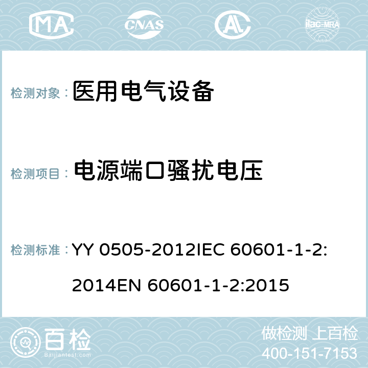 电源端口骚扰电压 医用电气设备 第1-2部分：安全通用要求 并列标准：电磁兼容 要求和试验 YY 0505-2012
IEC 60601-1-2:2014
EN 60601-1-2:2015 36.201.1