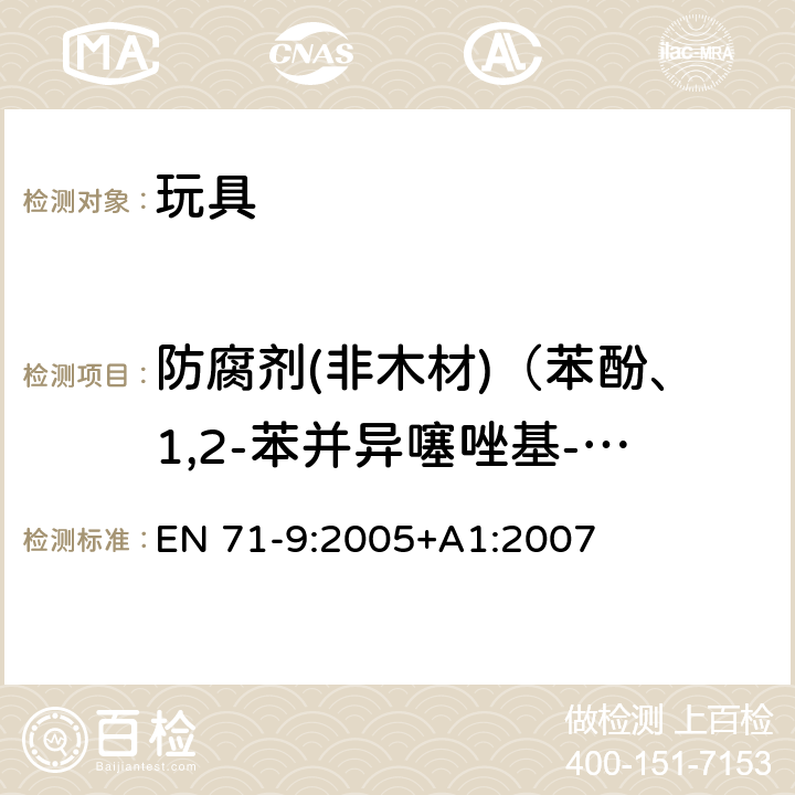 防腐剂(非木材)（苯酚、1,2-苯并异噻唑基-3-酮、2-甲基-3（2H）-异噻唑啉酮、5-氯-2-甲基-异噻唑啉-3-酮、5-氯-2-甲基-异噻唑啉-3-酮+2-甲基-异噻唑啉-3-酮、游离甲醛） 欧洲玩具安全标准 第9部分:有机化合物的要求 EN 71-9:2005+A1:2007