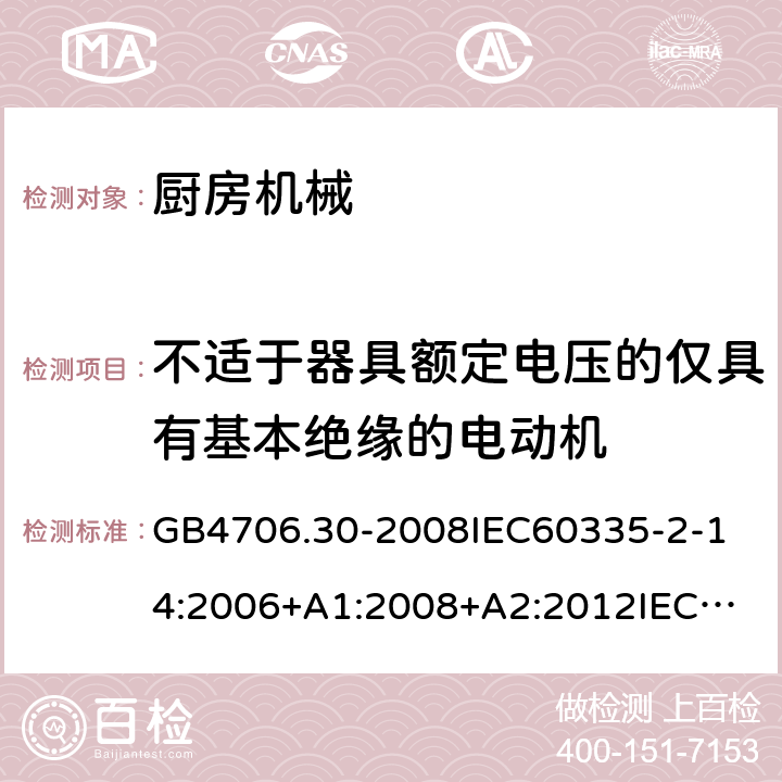 不适于器具额定电压的仅具有基本绝缘的电动机 家用和类似用途电器的安全厨房机械的特殊要求 GB4706.30-2008
IEC60335-2-14:2006+A1:2008+A2:2012
IEC60335-2-14:2016+A1:2019
SANS60335-2-14(Ed.4.01)SANS60335-2-14:2018(Ed.5.00)
EN60335-2-14:2006+A1:2008+A11:2012+A12:2016
AS/NZS60335.2.14:2007+A1:2009
AS/NZS60335.2.14:2013AS/NZS60335.2.14:2017 附录I