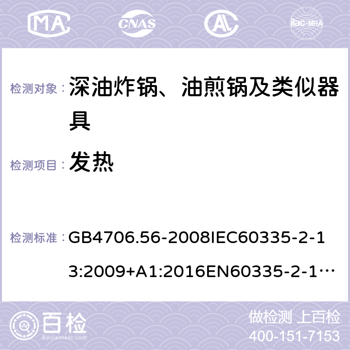 发热 家用和类似用途电器的安全深油炸锅、油煎锅及类似器具的特殊要求 GB4706.56-2008
IEC60335-2-13:2009+A1:2016
EN60335-2-13:2010+A11:2012+A1:2019
AS/NZS60335.2.13:2010AS/NZS60335.2.13:2017
SANS60335-2-13:2011(Ed.3.00)SANS60335-2-13:2017(Ed.3.01) 11