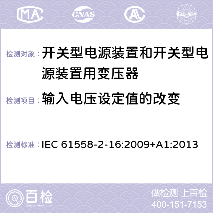 输入电压设定值的改变 电源电压为1 100V及以下的变压器、电抗器、电源装置和类似产品的安全 第2-16部分：开关型电源装置和开关型电源装置用变压器的特殊要求和试验 IEC 61558-2-16:2009+A1:2013 10