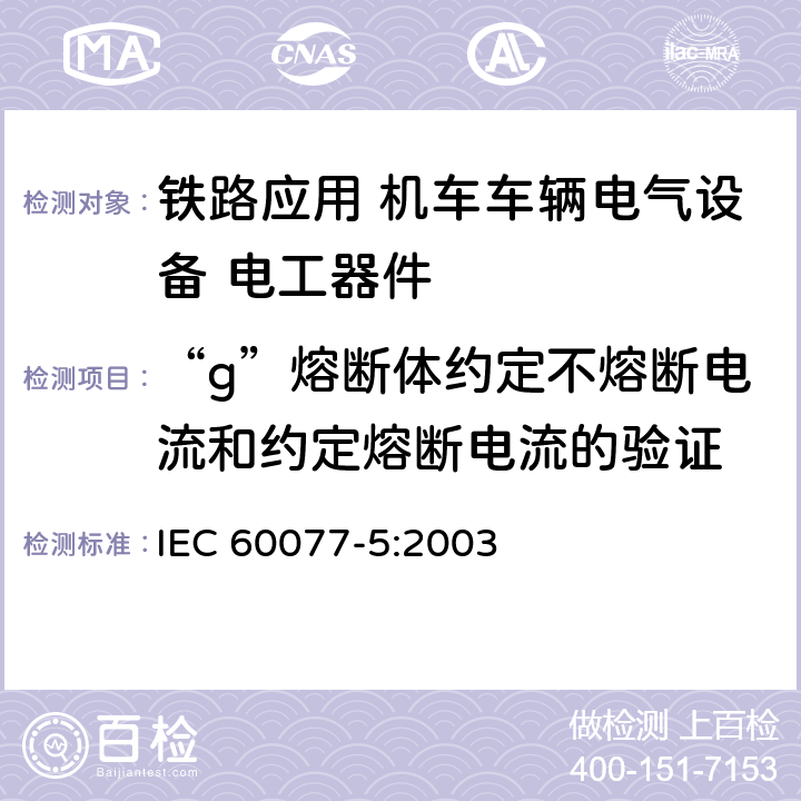 “g”熔断体约定不熔断电流和约定熔断电流的验证 IEC 60077-5-2003 铁路应用 机车车辆用电气设备 第5部分:电工元件 高压熔断器的规则