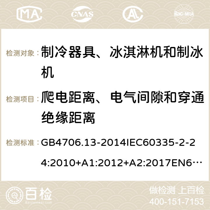 爬电距离、电气间隙和穿通绝缘距离 家用和类似用途电器的安全制冷器具、冰淇淋机和制冰机的特殊要求 GB4706.13-2014
IEC60335-2-24:2010+A1:2012+A2:2017
EN60335-2-24:2010+A1:2019+A2:2019
AS/NZS60335.2.24:2010+A1:2013+A2:2018
SANS60335-2-24:2014(Ed.5.01) 29