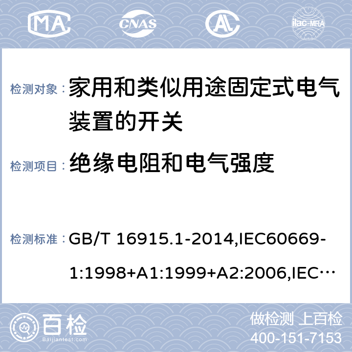 绝缘电阻和电气强度 家用开关和类似器件电气绝缘通用要求 家用和类似用途固定式电气装置的开关 第1部分 通用要求 GB/T 16915.1-2014,IEC60669-1:1998+A1:1999+A2:2006,IEC60669-1:2017 ,EN60669-1:1999+A2:2008,EN60669-1:2018, BS EN60669-1:2018,AS/NZS 60669.1:2013, AS/NZS 60669.1:2020 16