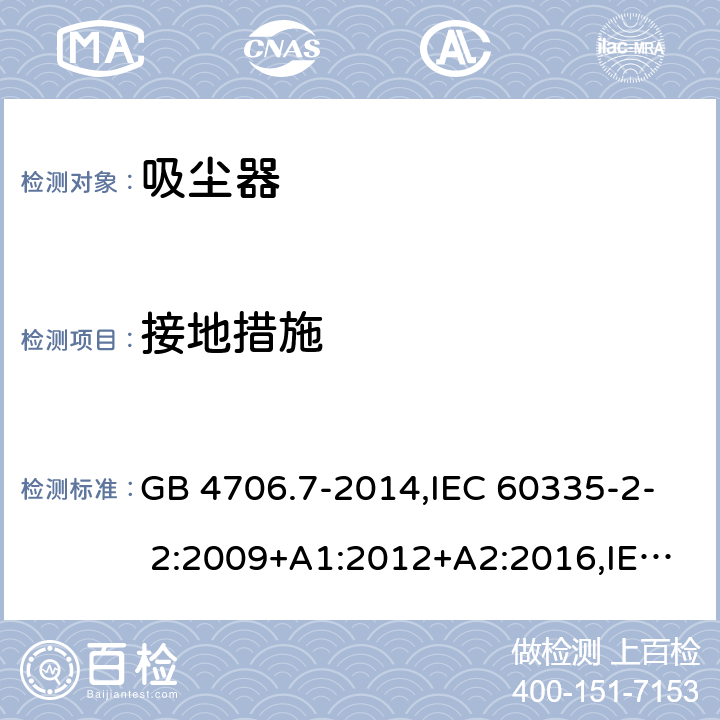 接地措施 家用和类似用途电器的安全第2部分：真空吸尘器和吸水式清洁器的特殊要求 GB 4706.7-2014,IEC 60335-2- 2:2009+A1:2012+A2:2016,IEC 60335-2- 2:2019,EN 60335-2-2:2010+A11:2012+A1:2013,AS/NZS 60335.2.2:2018