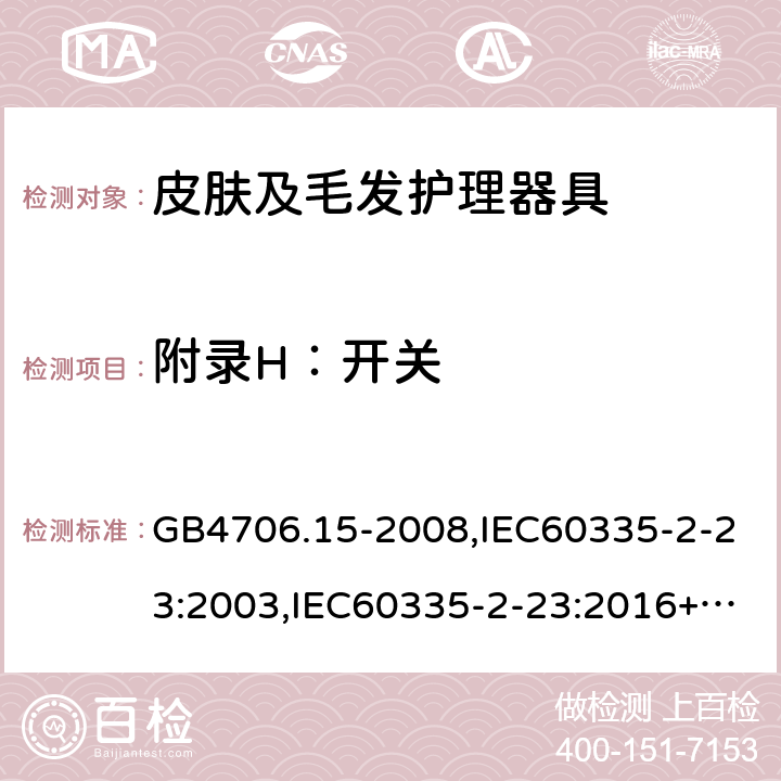 附录H：开关 家用和类似用途电器的安全 第2部分：皮肤及毛发护理器具的特殊要求 GB4706.15-2008,IEC60335-2-23:2003,IEC60335-2-23:2016+A1:2019,EN60335-2-23:2003+A2:2015 附录H