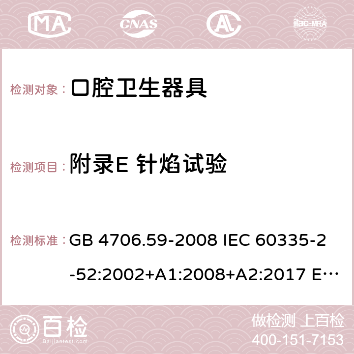 附录E 针焰试验 家用和类似用途电器的安全 口腔卫生器具的特殊要求 GB 4706.59-2008 IEC 60335-2-52:2002+A1:2008+A2:2017 EN 60335-2-52:2003+A12:2019 AS/NZS 60335.2.52:2018