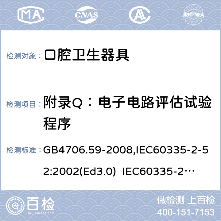 附录Q：电子电路评估试验程序 家用和类似用途电器的安全　口腔卫生器具的特殊要求 GB4706.59-2008,IEC60335-2-52:2002(Ed3.0) 
IEC60335-2-52:2002+A1:2008+A2:2017,EEN60335-2-52:2003+A12:2019 附录Q