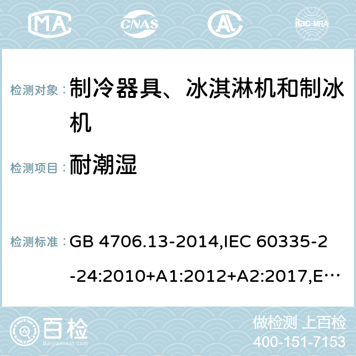 耐潮湿 家用和类似用途电器的安全 制冷器具、冰淇淋机和制冰机的特殊要求 GB 4706.13-2014,IEC 60335-2-24:2010+A1:2012+A2:2017,EN 60335-2-24:2010+A1:2019+A2:2019+ A11:2020,AS/NZS 60335.2.24:2010+A1:2013+A2:2018, SNI IEC 60335-2-24:2009,SANS 60335-2-24:2021,PNS IEC 60335-2-24:2013,BS EN 60335-2-24:2010+A1:2019+A2:2019+ A11:2020,IEC 60335-2-24:2020 15