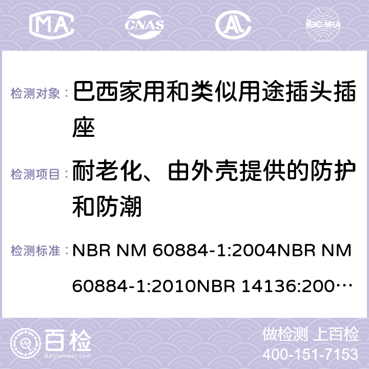 耐老化、由外壳提供的防护和防潮 家用和类似用途插头插座 第1部分: 通用要求 NBR NM 60884-1:2004
NBR NM 60884-1:2010
NBR 14136:2002
NBR 14136:2012
NBR 14936:2006 
NBR 14936:2012 16