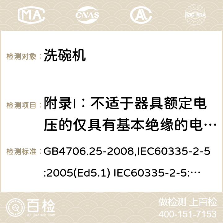 附录I：不适于器具额定电压的仅具有基本绝缘的电动机 家用和类似用途电器的安全　洗碗机的特殊要求 GB4706.25-2008,IEC60335-2-5:2005(Ed5.1) IEC60335-2-5:2012+A1:2018,EN60335-2-5:2015+A11:2019 附录I